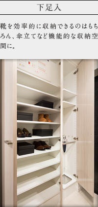 下足入。
            靴を効率的に収納できるのはもちろん、傘立てなど機能的な収納空間に。