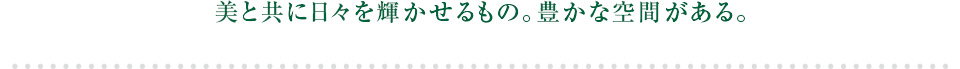 美と共に日々を輝かせるもの。豊かな空間がある。