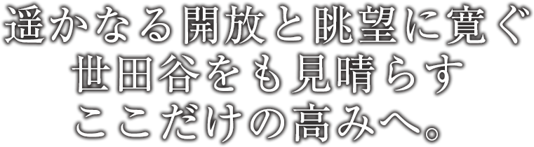 遥かなる開放と眺望に寛ぐ世田谷をも見晴らすここだけの高みへ。