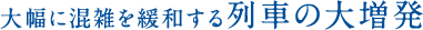 大幅に混雑を緩和する列車の大増発！！