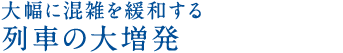 大幅に混雑を緩和する列車の大増発！！