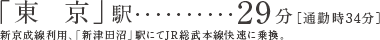 「東  京」駅29分［通勤時34分］新京成線利用、「新津田沼」駅にてJR総武本線快速に乗換。