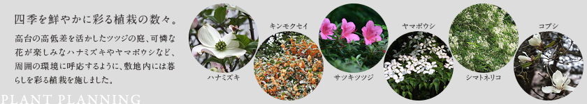 四季を鮮やかに彩る植栽の数々。
        高台の高低差を活かしたツツジの庭、可憐な花が楽しみなハナミズキやヤマボウシなど、  周囲の環境に呼応するように、敷地内には暮らしを彩る植栽を施しました。