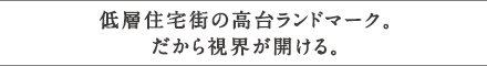 低層住宅街の高台ランドマーク。だから視界が開ける。