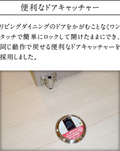 便利なドアキャッチャー。
          リビングダイニングのドアをかがむことなくワンタッチで簡単にロックして開けたままにでき、同じ動作で戻せる便利なドアキャッチャーを採用しました。