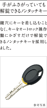 手がふさがっていても解錠できるノンタッチキー
          鍵穴にキーを差し込むことなく、キーをオートロック操作盤にかざすだけで解錠で きるノンタッチキーを採用しました。